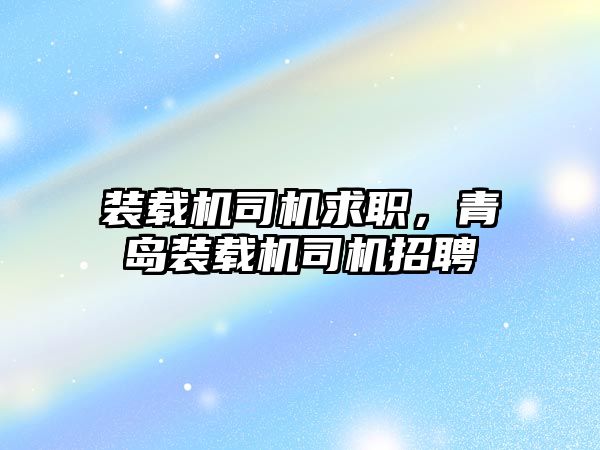 裝載機司機求職，青島裝載機司機招聘