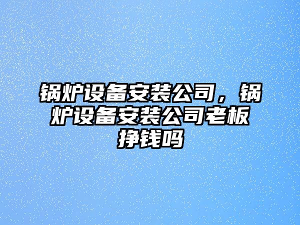 鍋爐設(shè)備安裝公司，鍋爐設(shè)備安裝公司老板掙錢嗎