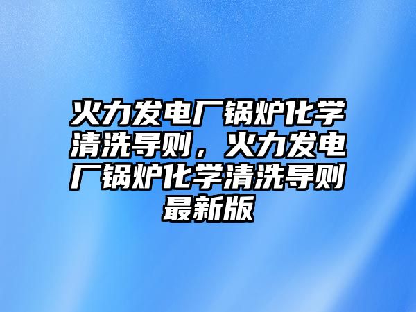 火力發(fā)電廠鍋爐化學清洗導則，火力發(fā)電廠鍋爐化學清洗導則最新版