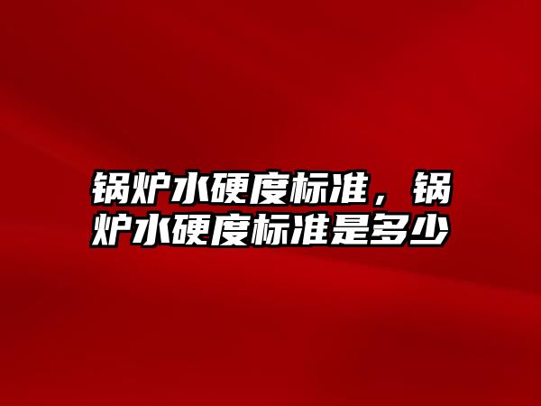 鍋爐水硬度標準，鍋爐水硬度標準是多少