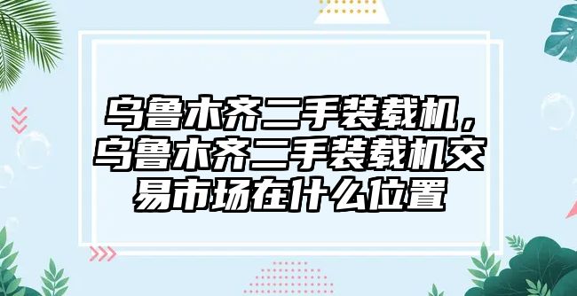 烏魯木齊二手裝載機(jī)，烏魯木齊二手裝載機(jī)交易市場在什么位置