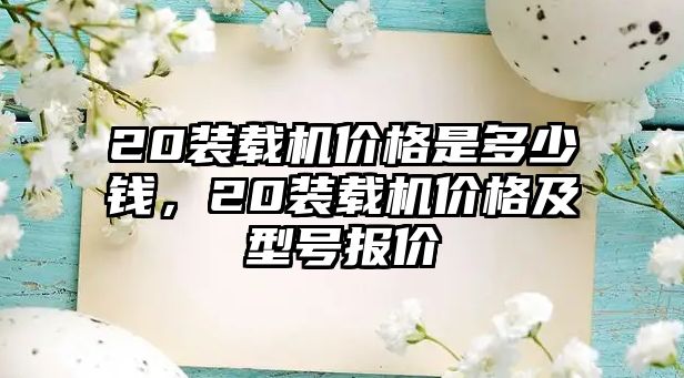 20裝載機價格是多少錢，20裝載機價格及型號報價