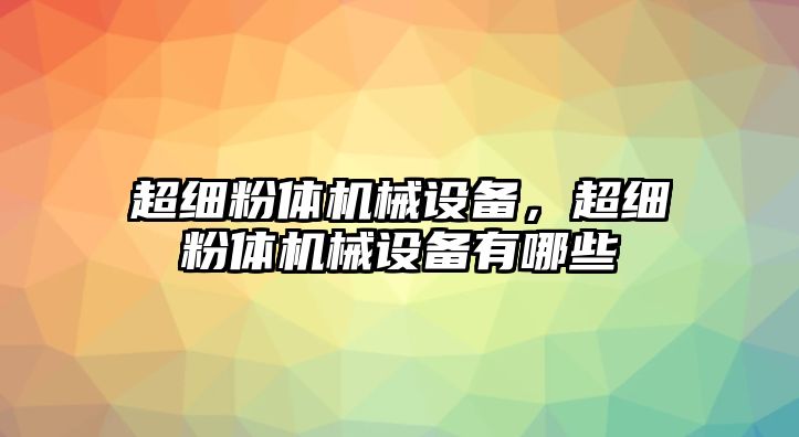 超細(xì)粉體機(jī)械設(shè)備，超細(xì)粉體機(jī)械設(shè)備有哪些