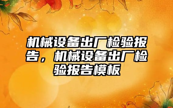 機械設(shè)備出廠檢驗報告，機械設(shè)備出廠檢驗報告模板