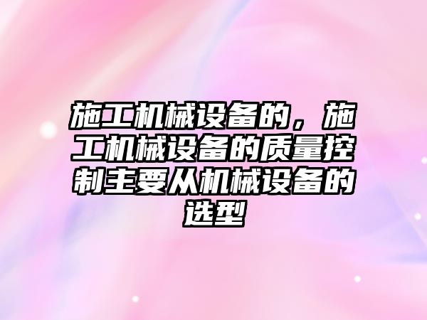 施工機械設備的，施工機械設備的質(zhì)量控制主要從機械設備的選型