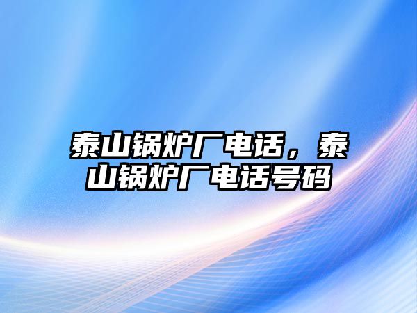 泰山鍋爐廠電話，泰山鍋爐廠電話號(hào)碼