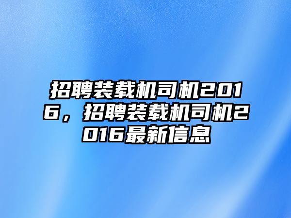 招聘裝載機司機2016，招聘裝載機司機2016最新信息