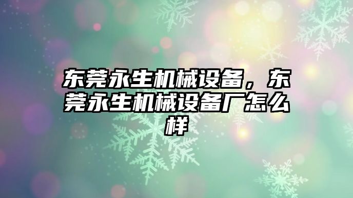 東莞永生機(jī)械設(shè)備，東莞永生機(jī)械設(shè)備廠怎么樣