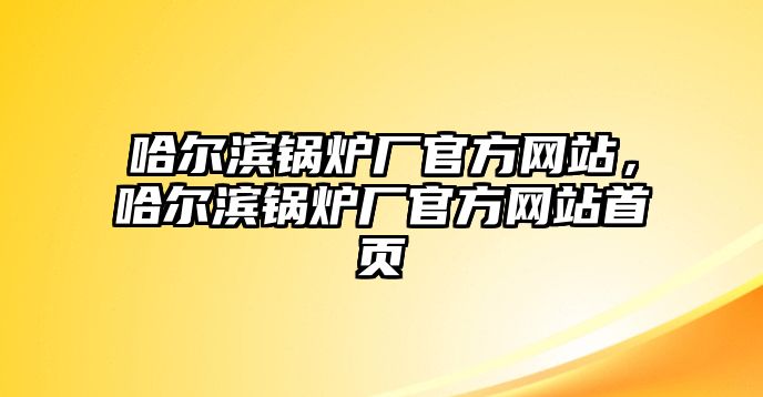 哈爾濱鍋爐廠官方網(wǎng)站，哈爾濱鍋爐廠官方網(wǎng)站首頁