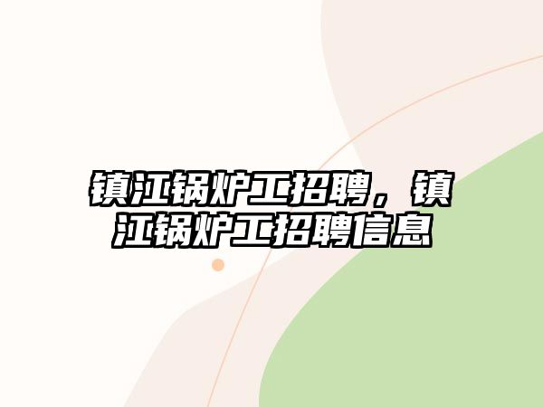 鎮(zhèn)江鍋爐工招聘，鎮(zhèn)江鍋爐工招聘信息