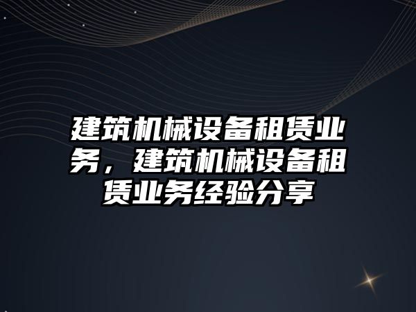 建筑機械設備租賃業(yè)務，建筑機械設備租賃業(yè)務經(jīng)驗分享