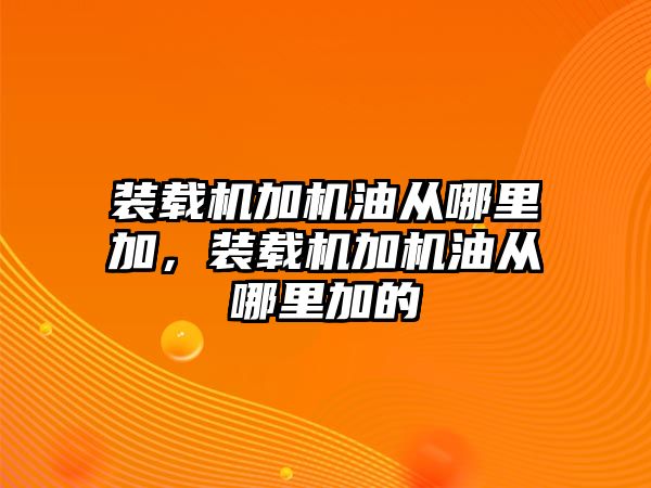 裝載機加機油從哪里加，裝載機加機油從哪里加的