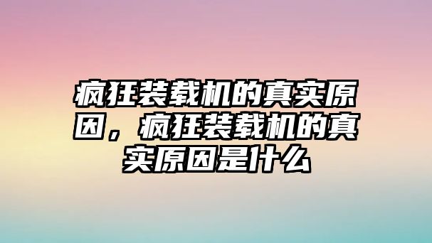 瘋狂裝載機(jī)的真實(shí)原因，瘋狂裝載機(jī)的真實(shí)原因是什么