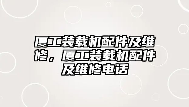 廈工裝載機(jī)配件及維修，廈工裝載機(jī)配件及維修電話(huà)