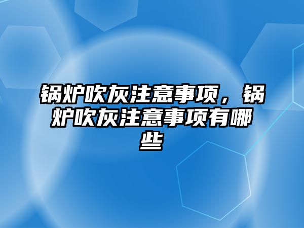 鍋爐吹灰注意事項，鍋爐吹灰注意事項有哪些