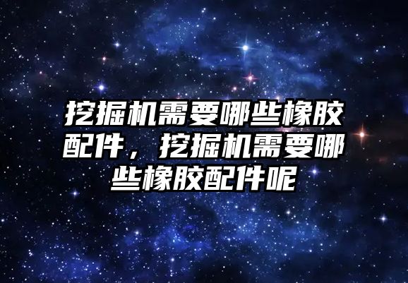 挖掘機需要哪些橡膠配件，挖掘機需要哪些橡膠配件呢