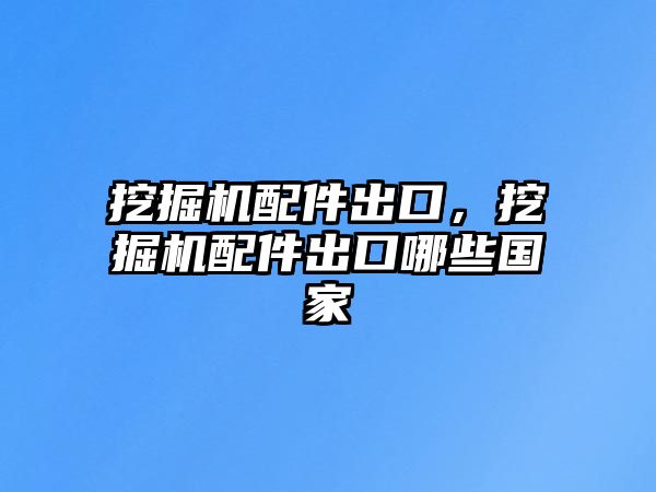 挖掘機配件出口，挖掘機配件出口哪些國家