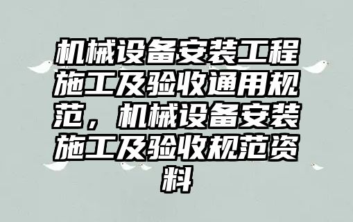 機械設備安裝工程施工及驗收通用規(guī)范，機械設備安裝施工及驗收規(guī)范資料