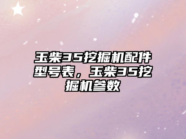 玉柴35挖掘機(jī)配件型號(hào)表，玉柴35挖掘機(jī)參數(shù)