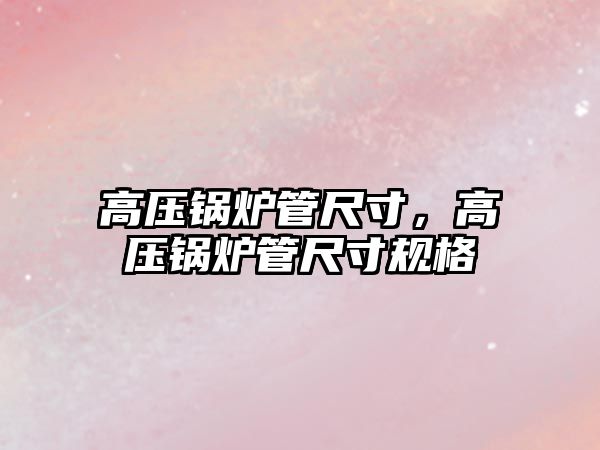 高壓鍋爐管尺寸，高壓鍋爐管尺寸規(guī)格