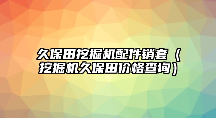 久保田挖掘機(jī)配件銷(xiāo)套（挖掘機(jī)久保田價(jià)格查詢(xún)）