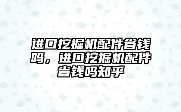 進口挖掘機配件省錢嗎，進口挖掘機配件省錢嗎知乎