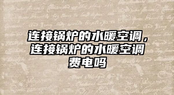 連接鍋爐的水暖空調(diào)，連接鍋爐的水暖空調(diào)費(fèi)電嗎