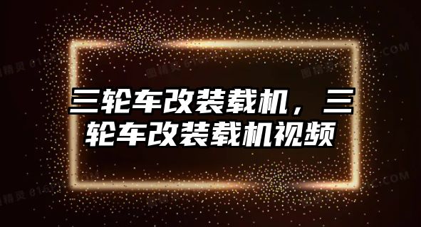 三輪車改裝載機(jī)，三輪車改裝載機(jī)視頻