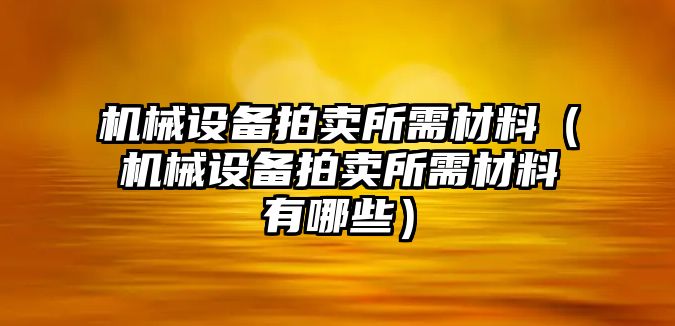 機械設備拍賣所需材料（機械設備拍賣所需材料有哪些）