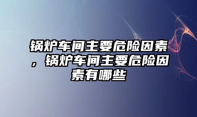 鍋爐車間主要危險(xiǎn)因素，鍋爐車間主要危險(xiǎn)因素有哪些