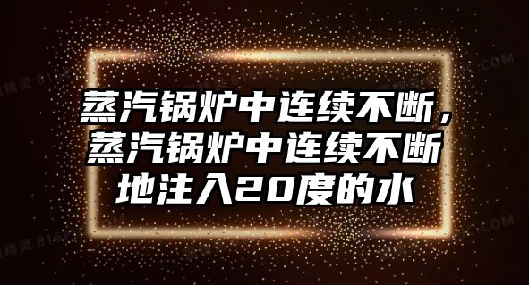 蒸汽鍋爐中連續(xù)不斷，蒸汽鍋爐中連續(xù)不斷地注入20度的水