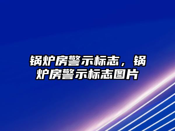 鍋爐房警示標(biāo)志，鍋爐房警示標(biāo)志圖片