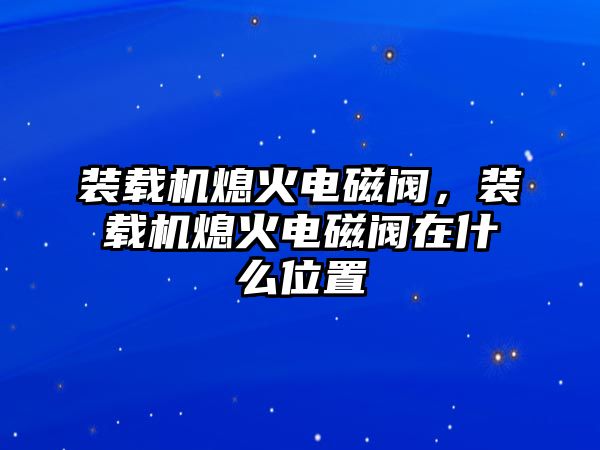 裝載機(jī)熄火電磁閥，裝載機(jī)熄火電磁閥在什么位置