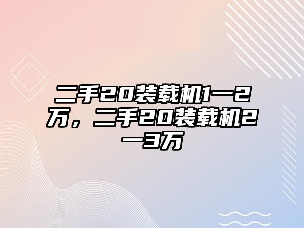 二手20裝載機(jī)1一2萬，二手20裝載機(jī)2一3萬