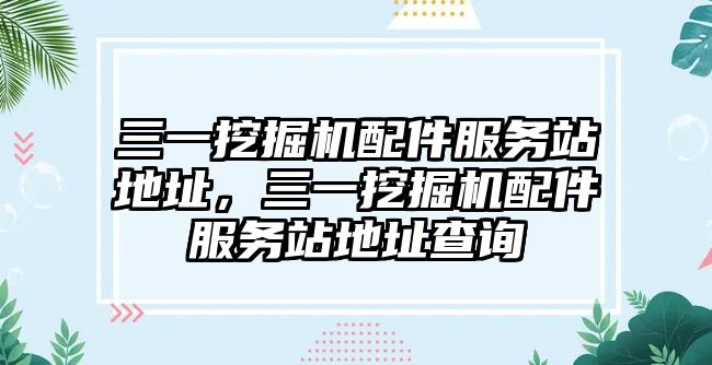 三一挖掘機配件服務站地址，三一挖掘機配件服務站地址查詢