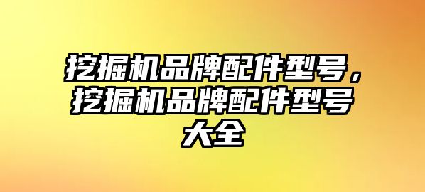 挖掘機(jī)品牌配件型號，挖掘機(jī)品牌配件型號大全