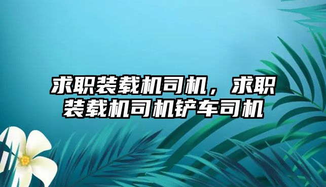 求職裝載機(jī)司機(jī)，求職裝載機(jī)司機(jī)鏟車司機(jī)