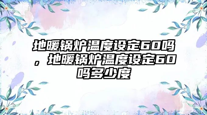 地暖鍋爐溫度設(shè)定60嗎，地暖鍋爐溫度設(shè)定60嗎多少度