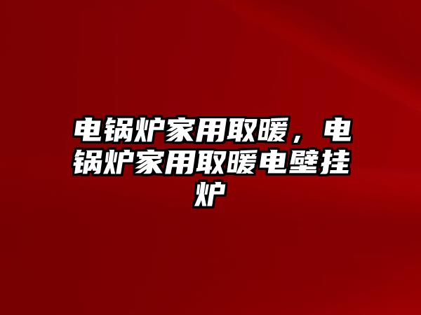 電鍋爐家用取暖，電鍋爐家用取暖電壁掛爐