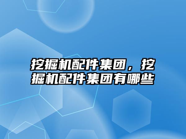 挖掘機配件集團，挖掘機配件集團有哪些