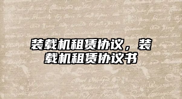 裝載機租賃協(xié)議，裝載機租賃協(xié)議書