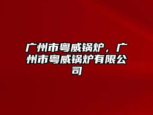 廣州市粵威鍋爐，廣州市粵威鍋爐有限公司