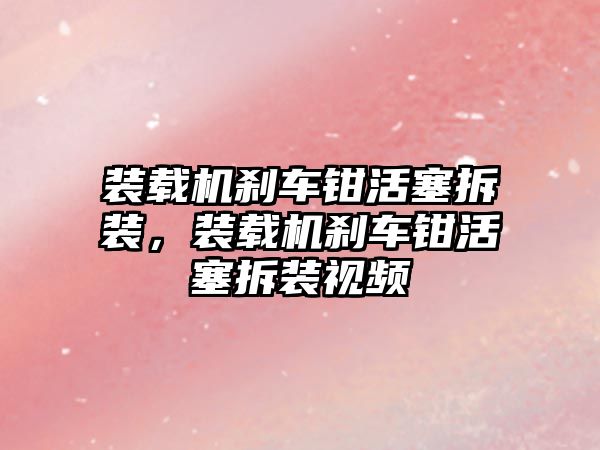 裝載機剎車鉗活塞拆裝，裝載機剎車鉗活塞拆裝視頻