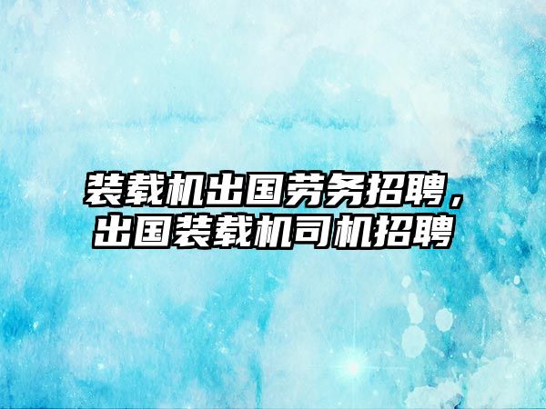 裝載機(jī)出國(guó)勞務(wù)招聘，出國(guó)裝載機(jī)司機(jī)招聘