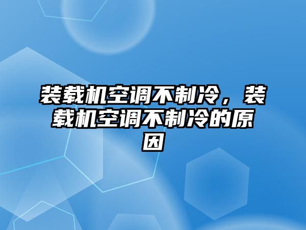 裝載機空調不制冷，裝載機空調不制冷的原因