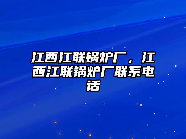 江西江聯(lián)鍋爐廠，江西江聯(lián)鍋爐廠聯(lián)系電話