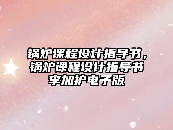 鍋爐課程設計指導書，鍋爐課程設計指導書李加護電子版