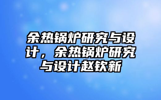 余熱鍋爐研究與設計，余熱鍋爐研究與設計趙欽新