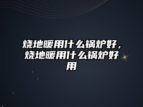 燒地暖用什么鍋爐好，燒地暖用什么鍋爐好用