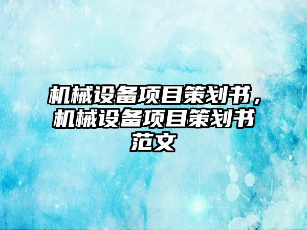 機(jī)械設(shè)備項(xiàng)目策劃書，機(jī)械設(shè)備項(xiàng)目策劃書范文